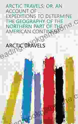 Arctic Travels Or An Account Of Expeditions To Determine The Geography Of The Northern Part Of The American Continent