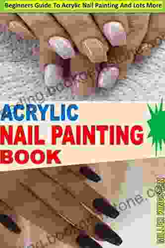 ACRYLIC NAIL PAINTING BOOK: Beginners Guide To Acrylic Nail Painting And Lots More