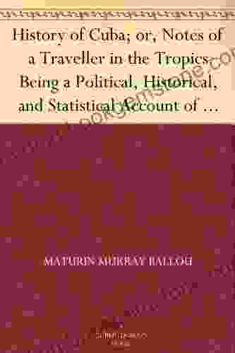 History Of Cuba Or Notes Of A Traveller In The Tropics Being A Political Historical And Statistical Account Of The Island From Its First Discovery To The Present Time