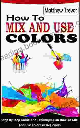 HOW TO MIX AND USE COLORS: Step By Step Guide And Techniques On How To Mix And Use Color For Beginners