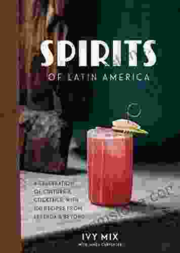 Spirits Of Latin America: A Celebration Of Culture Cocktails With 100 Recipes From Leyenda Beyond