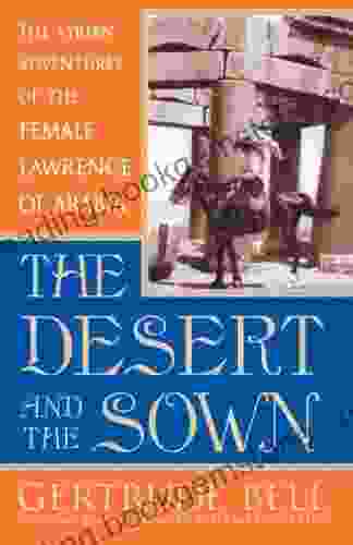 The Desert And The Sown: The Syrian Adventures Of The Female Lawrence Of Arabia