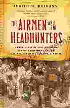 The Airmen And The Headhunters: A True Story Of Lost Soldiers Heroic Tribesmen And The Unlikeliest Rescue Of World War II